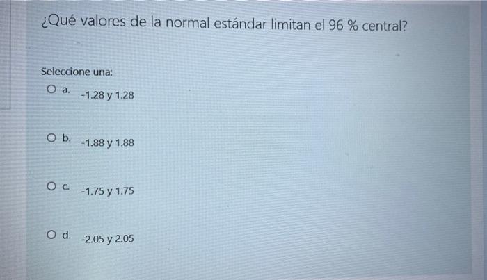 ¿Qué valores de la normal estándar limitan el 96 % central? Seleccione una: O a. O b. O C. O d. -1.28 y 1.28 -1.88 y 1.88 -1.