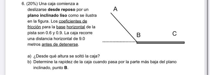 A 6. (20%) Una caja comienza a deslizarse desde reposo por un plano inclinado liso como se ilustra en la figura. Los coeficie