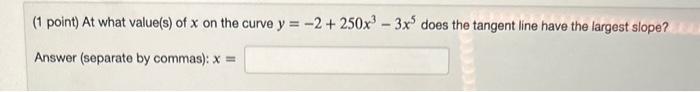 (1 point) At what value(s) of \( x \) on the curve \( y=-2+250 x^{3}-3 x^{5} \) does the tangent line have the largest slope?