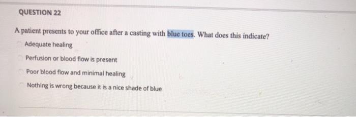 QUESTION 22 A patient presents to your office after a casting with blue toes. What does this indicate? Adequate healing Perfu