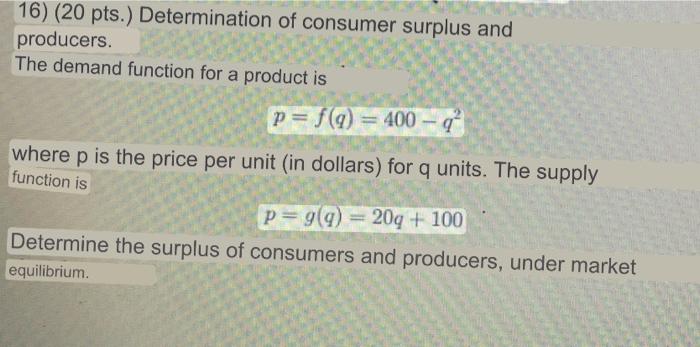 16) (20 pts.) Determination of consumer surplus and producers. The demand function for a product is p=f(q) = 400-q where p is