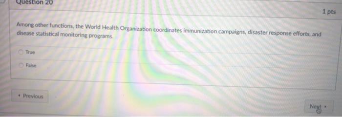 Question 20 1 pts Among other functions, the World Health Organization coordinates immunization campaigns, disaster response