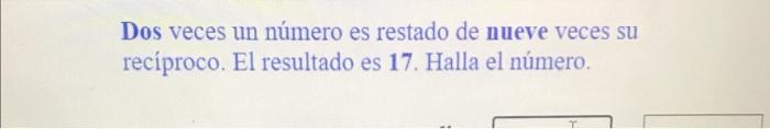 Dos veces un número es restado de nueve veces su recíproco. El resultado es 17 . Halla el número.