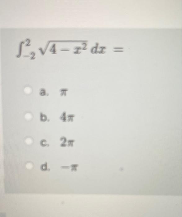 \[ \int_{-2}^{2} \sqrt{4-x^{2}} d x= \] a. \( \pi \) b. \( 4 \pi \) C. \( 2 \pi \) d. \( =\pi \)