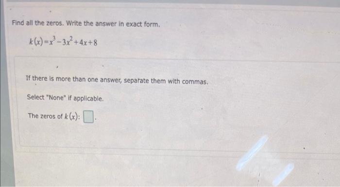 Find all the zeros. Write the answer in exact form.
k(x)=x²-3x²+4x+8
If there is more than one answer, separate them with com