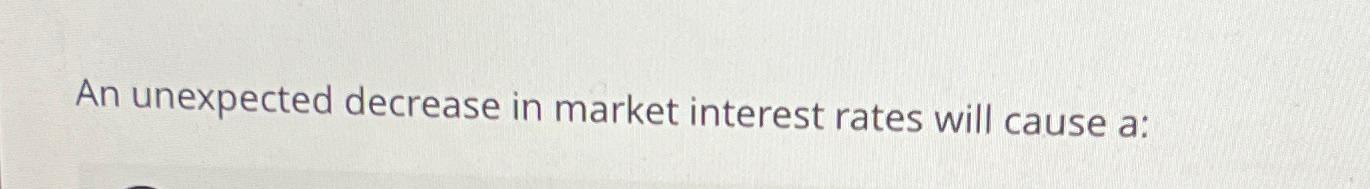 Solved An unexpected decrease in market interest rates will | Chegg.com