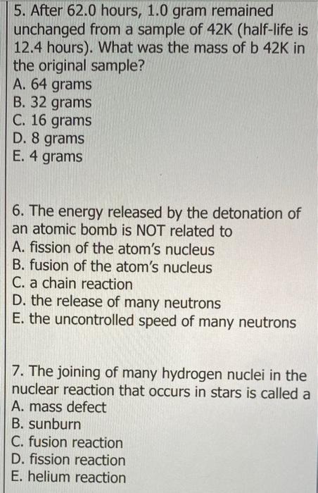5. After 62.0 hours, 1.0 gram remained
unchanged from a sample of 42K (half-life is
12.4 hours). What was the mass of b 42K i