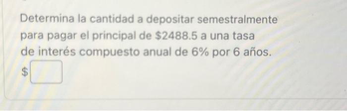 Determina la cantidad a depositar semestralmente para pagar el principal de \( \$ 2488.5 \) a una tasa de interés compuesto a