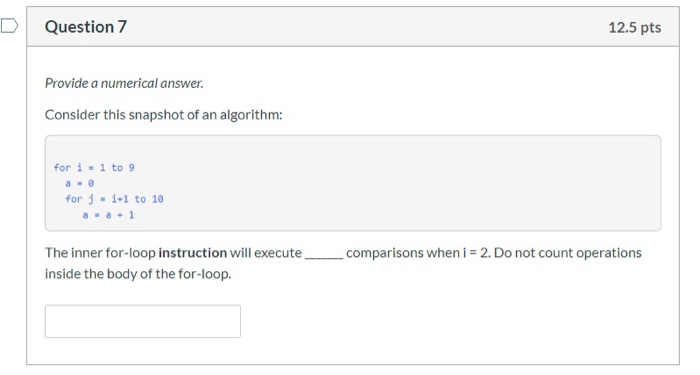 Question 7 12.5 pts Provide a numerical answer. Consider this snapshot of an algorithm: for i = 1 to 9 a- for j - 1+1 to 10 a