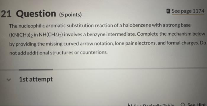 The nucleophilic aromatic substitution reaction of a halobenzene with a strong base by providing the missing curved arrow not