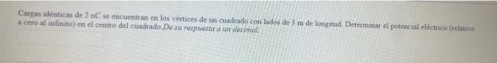 Cargas identicas de 2 nC se encuentran en los vérices de un cuadrado con lados de 3 m de longitud Determinar el potencial eló