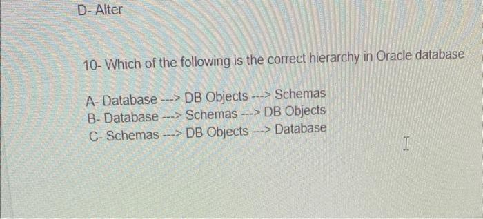 10 - Which of the following is the correct hierarchy in Oracle database
A- Database . \( \rightarrow \) DB Objects \( \ldots 