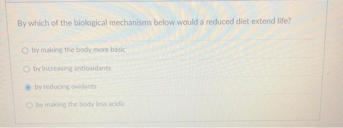 By which of the biological mechanisms below would a reduced diet extend life? by making the body more basic by increasing ant