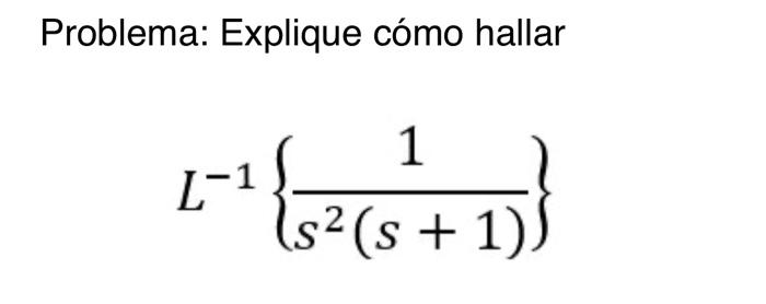 Problema: Explique cómo hallar \[ L^{-1}\left\{\frac{1}{s^{2}(s+1)}\right\} \]