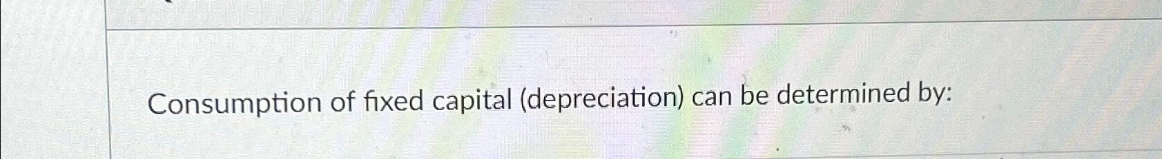 Solved Consumption of fixed capital (depreciation) ﻿can be | Chegg.com