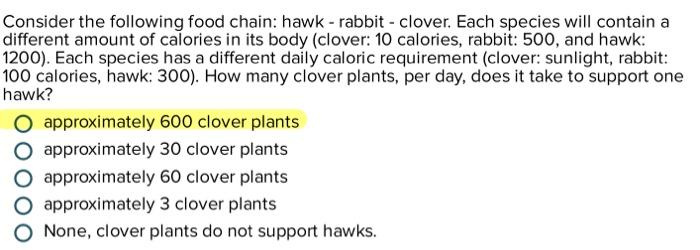 Consider the following food chain: hawk - rabbit - clover. Each species will contain a different amount of calories in its bo