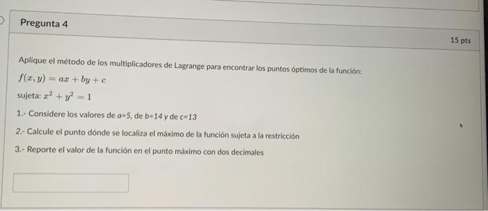 Aplique el método de los multiplicadores de Lagrange para encontrar los puntos óptimos de la función: \[ f(x, y)=a x+b y+c \]