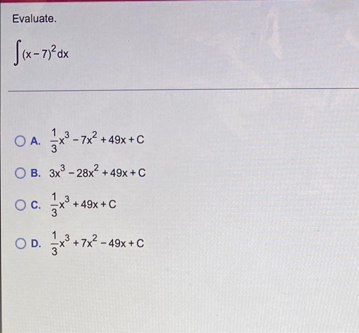 Evaluate. (x-7? 0x dx OA. 1/3 - 7x² +49x + c x- 3 + C O B. 3x3 - 28x? +49x + C *** +49x+C OD. *** +7x? - 49x+C +- + OC. 13 °