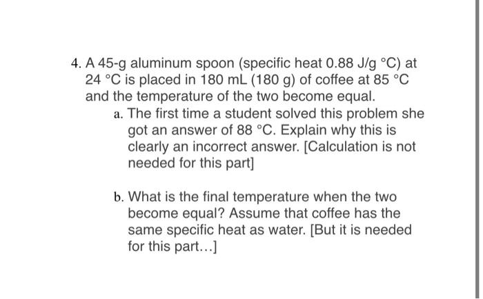 SOLVED: How much will the temperature of a cup (180 g) of coffee at 95 ^ C  be reduced when a 45 g silver spoon (specific heat 0.24 J / g^∘C )