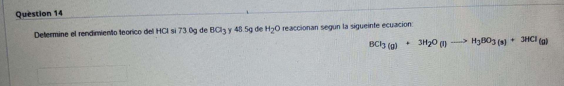 Question 14 Determine el rendimiento teorico del HCI si 73.0g de BCl3 y 48.5g de H₂O reaccionan segun la sigueinte ecuacion: