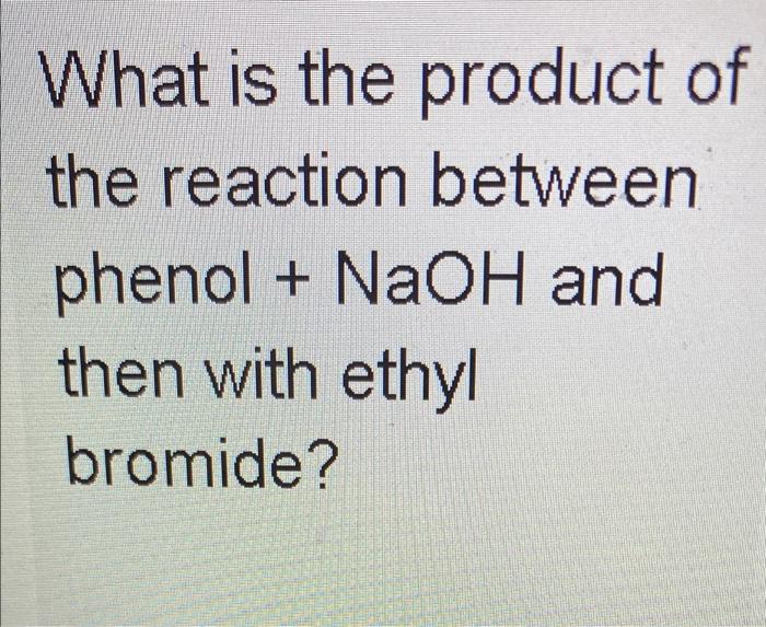 What is the product of the reaction between phenol + NaOH and then with ethyl bromide?