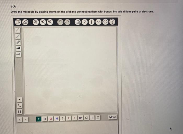 \( \mathrm{SO}_{3} \)
Draw the molecule by placing atoms on the grid and connecting them with bonds. Include all lone pairs o