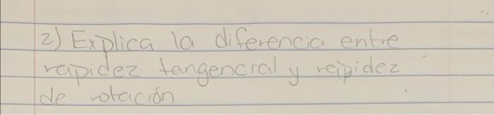 2) Explica la diferencia entre rapidez tangencral y relpidez de sotación