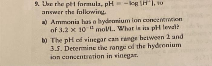 9. Use the \( \mathrm{pH} \) formula, \( \mathrm{pH}=-\log \left|H^{+}\right| \), to answer the following.
a) Ammonia has a h