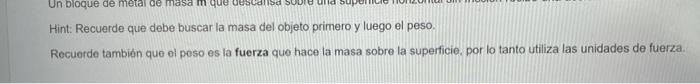Hint: Recuerde que debe buscar la masa del objeto primero y luego el peso. Recuerde también que ol peso es la fuerza que hace