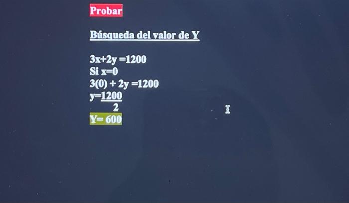 Probar Búsqueda del valor de \( \mathbf{Y} \) \[ \begin{array}{l} 3 x+2 y=1200 \\ \text { Si } x=0 \\ 3(0)+2 y=1200 \\ y=\fra