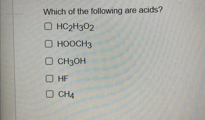 Which of the following are acids?
\( \mathrm{HC}_{2} \mathrm{H}_{3} \mathrm{O}_{2} \)
\( \mathrm{HOOCH}_{3} \)
\( \mathrm{CH}