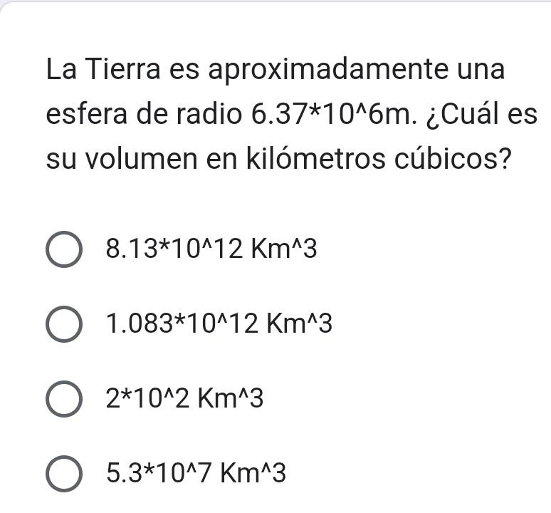 La Tierra es aproximadamente una esfera de radio \( 6.37 * 10^{\wedge} 6 \mathrm{~m} \). ¿Cuál es su volumen en kilómetros cú