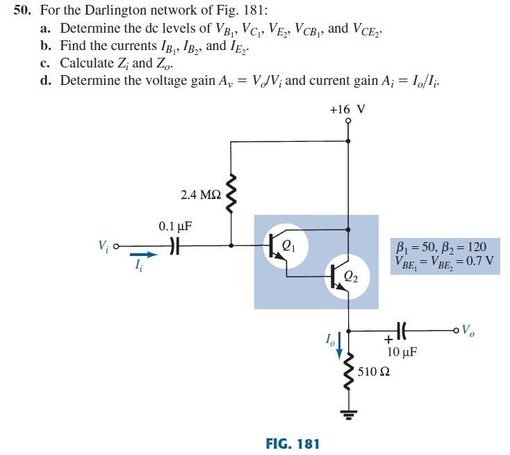50. For the Darlington network of Fig. 181:
a. Determine the dc levels of \( V_{B_{1}}, V_{C_{1}}, V_{E_{2}}, V_{C B_{1}} \),
