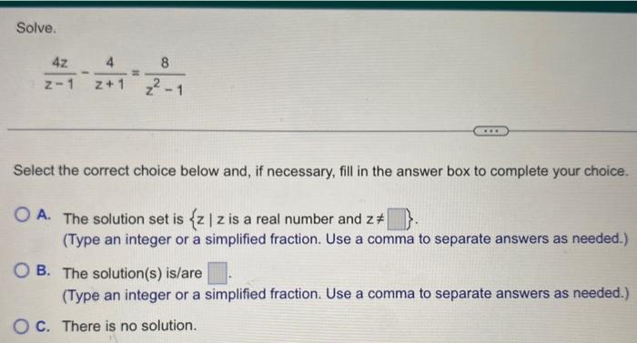 Solve.
\[
\frac{4 z}{z-1}-\frac{4}{z+1}=\frac{8}{z^{2}-1}
\]
Select the correct choice below and, if necessary, fill in the a