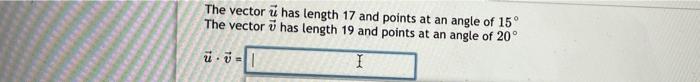 The vector u has length 17 and points at an angle of 15°
The vector has length 19 and points at an angle of 20°
u.v=
I