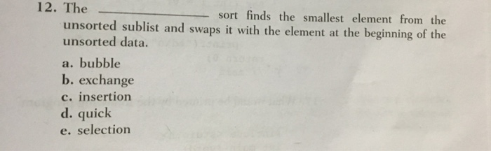 12. The sort finds the smallest element from the unsorted sublist and swaps it with the element at the beginning of the unsor