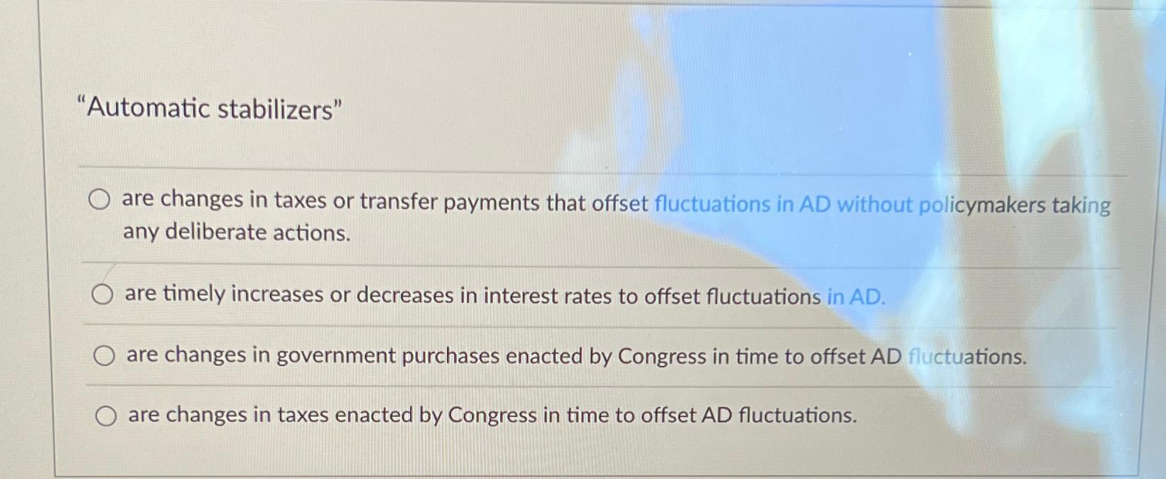 "Automatic stabilizers"are changes in taxes or