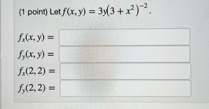 (1 point) Let \( f(x, y)=3 y\left(3+x^{2}\right)^{-2} \). \[ \begin{array}{l} f_{x}(x, y)= \\ f_{y}(x, y)= \\ f_{x}(2,2)= \\