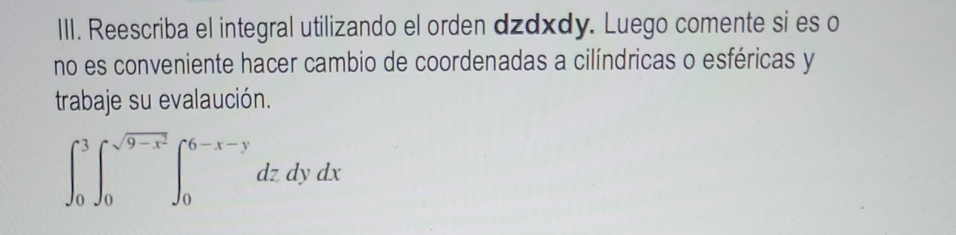 III. Reescriba el integral utilizando el orden dzdxdy. Luego comente si es o no es conveniente hacer cambio de coordenadas a