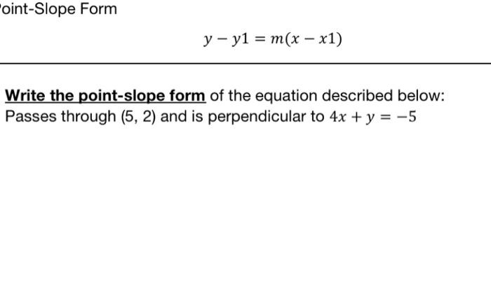 Point-Slope Form
y - y1 = m(x – x1)
Write the point-slope form of the equation described below:
Passes through (5, 2) and is