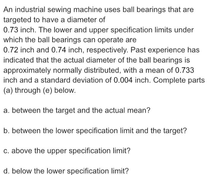 An industrial sewing machine uses ball bearings that are targeted to have a diameter of \( 0.73 \) inch. The lower and upper 