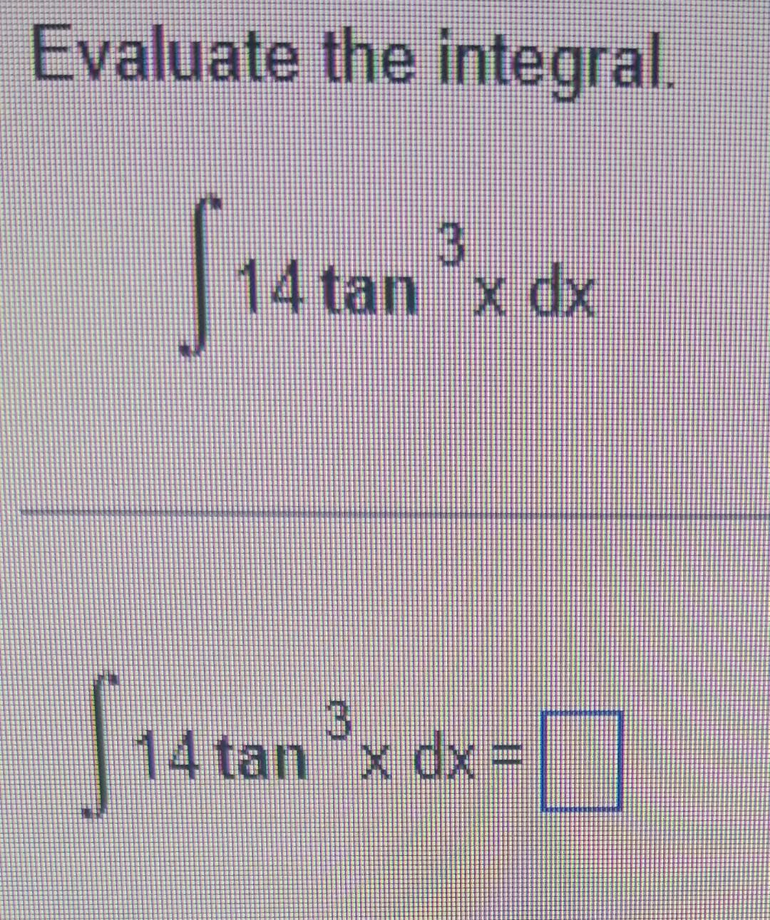 Evaluate the integral. \[ \int 14 \tan ^{3} x d x \] \[ \int 14 \tan ^{3} x d x= \]