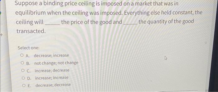 Solved Suppose A Binding Price Ceiling Is Imposed On A | Chegg.com