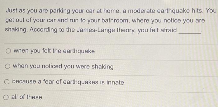 Just as you are parking your car at home, a moderate earthquake hits. You get out of your car and run to your bathroom, where