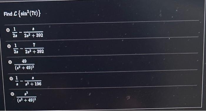 Find \( \mathcal{L}\left\{\sin ^{2}(7 t)\right\} \) \[ \begin{array}{l} 0 \frac{1}{2 s}-\frac{8}{2 s^{2}+392} \\ 0 \frac{1}{2
