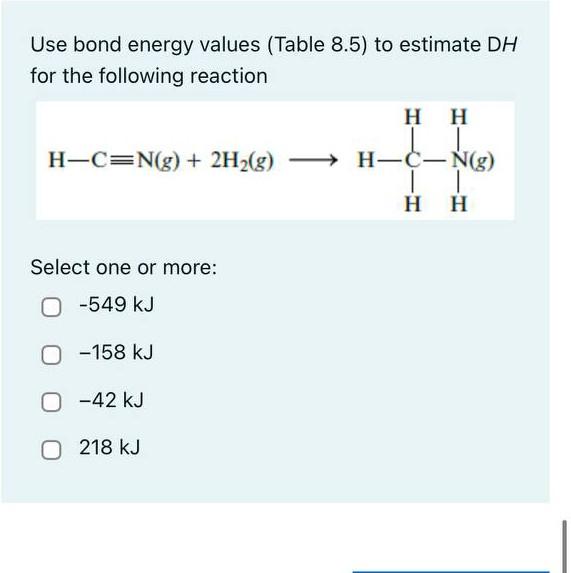 Use bond energy values (Table 8.5) to estimate \( \mathrm{DH} \) for the following reaction
Select one or more:
\[
\begin{arr