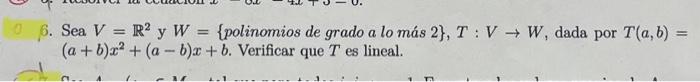 6. Sea \( V=\mathbb{R}^{2} \) y \( W=\{ \) polinomios de grado a lo más 2\( \}, T: V \rightarrow W \), dada por \( T(a, b)= \