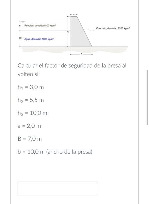 Calcular el factor de seguridad de la presa al volteo si: \[ \begin{array}{l} h_{1}=3,0 \mathrm{~m} \\ h_{2}=5,5 \mathrm{~m}