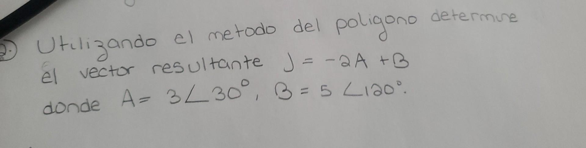 Utulizando el metodo del poligono determue el vector resultante \( J=-2 A+B \) donde \( A=3 \angle 30^{\circ}, B=5 \angle 120