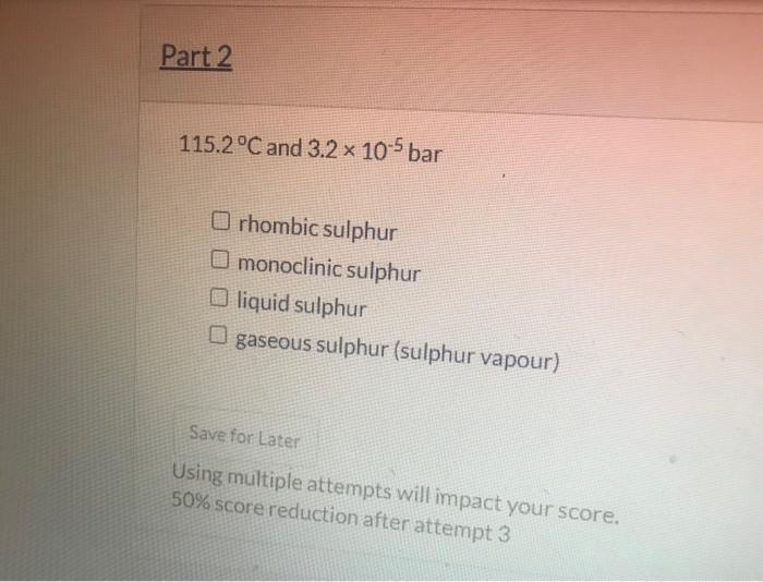 \( 115.2^{\circ} \mathrm{C} \) and \( 3.2 \times 10^{-5} \mathrm{bar} \)
rhombic sulphur
monoclinic sulphur
liquid sulphur
ga